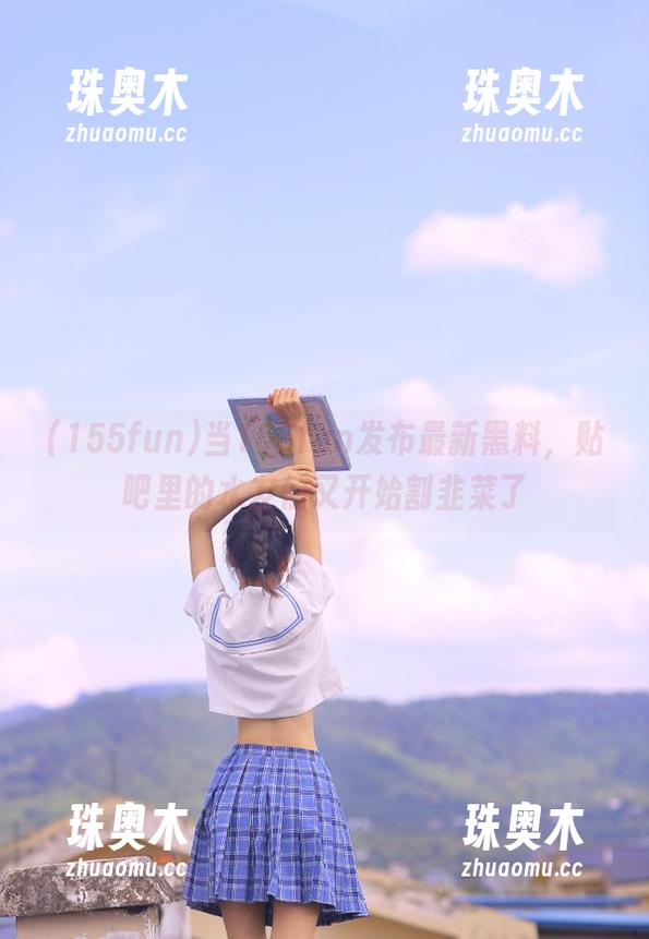 当155fun发布最新黑料，贴吧里的水友们又开始割韭菜了