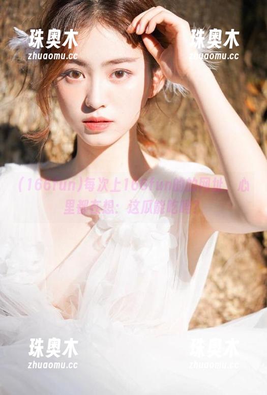 每次上166fun的的网址，心里都在想：这瓜能吃吗？