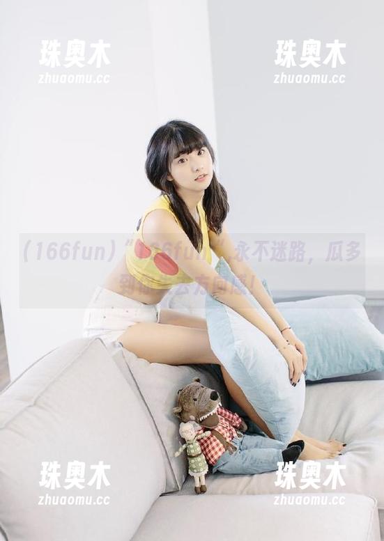 166fun “166fun“,永不迷路,瓜多到你失去方向感!