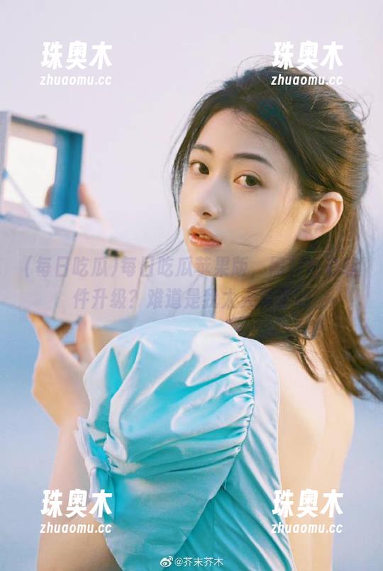 每日吃瓜苹果版，黑料也有软件升级？难道是我太天真了吗