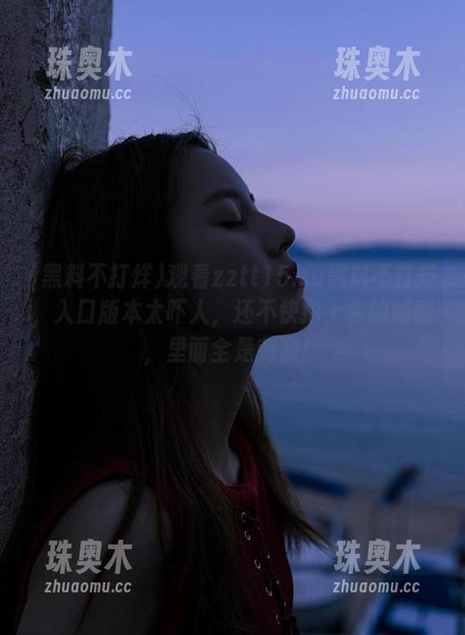 观看zztt15.su黑料不打烊，入口版本太吓人，还不快捂上你的眼睛，里面全是刺激！